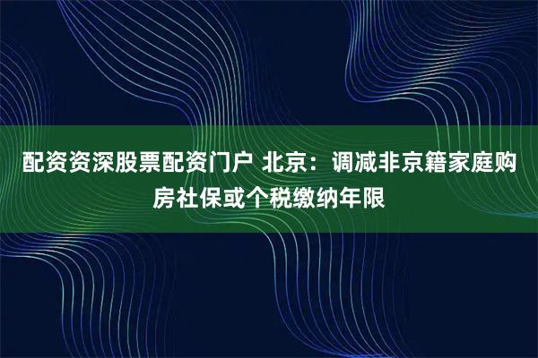 配资资深股票配资门户 北京：调减非京籍家庭购房社保或个税缴纳年限