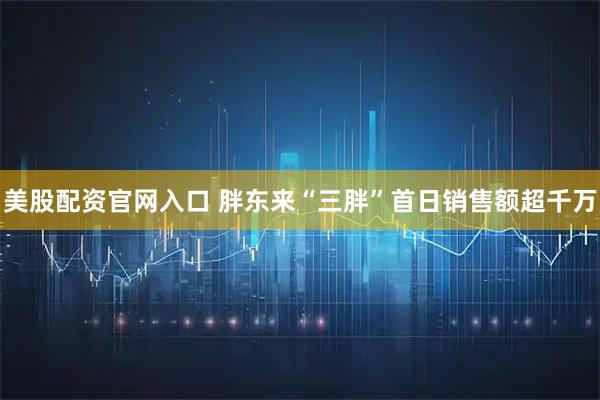 美股配资官网入口 胖东来“三胖”首日销售额超千万