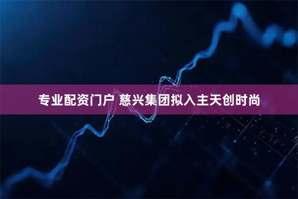 专业配资门户 慈兴集团拟入主天创时尚