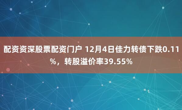 配资资深股票配资门户 12月4日佳力转债下跌0.11%，转股溢价率39.55%