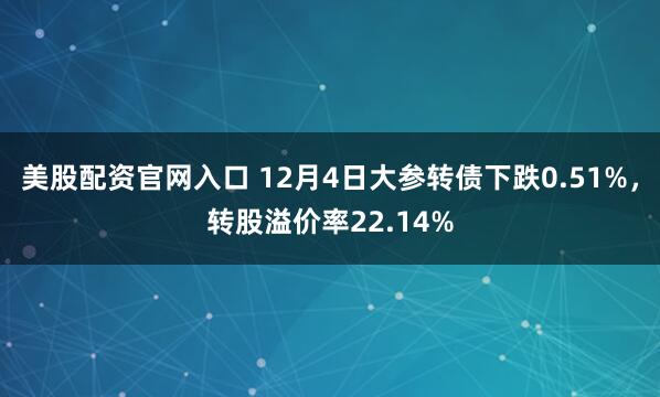 美股配资官网入口 12月4日大参转债下跌0.51%，转股溢价率22.14%