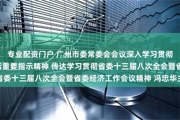 专业配资门户 广州市委常委会会议深入学习贯彻习近平总书记重要讲话重要指示精神 传达学习贯彻省委十三届八次全会暨省委经济工作会议精神 冯忠华主持