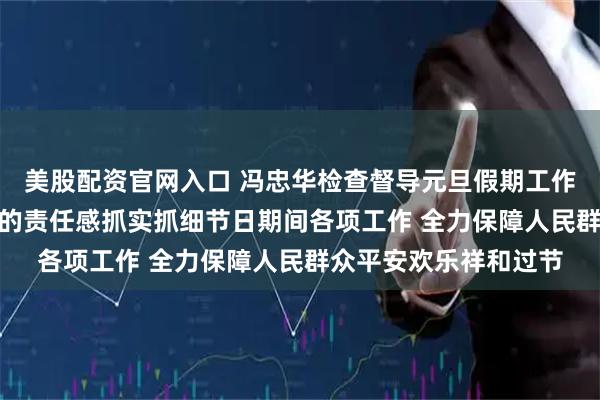 美股配资官网入口 冯忠华检查督导元旦假期工作 以“时时放心不下”的责任感抓实抓细节日期间各项工作 全力保障人民群众平安欢乐祥和过节