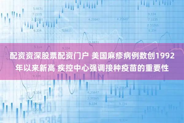 配资资深股票配资门户 美国麻疹病例数创1992年以来新高 疾控中心强调接种疫苗的重要性