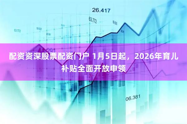 配资资深股票配资门户 1月5日起，2026年育儿补贴全面开放申领