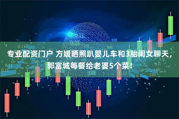 专业配资门户 方媛晒照趴婴儿车和3胎闺女聊天，郭富城每餐给老婆5个菜！