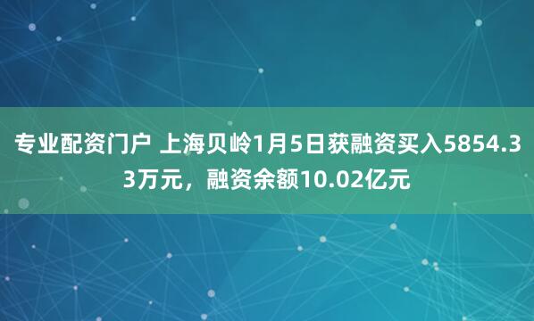 专业配资门户 上海贝岭1月5日获融资买入5854.33万元，融资余额10.02亿元
