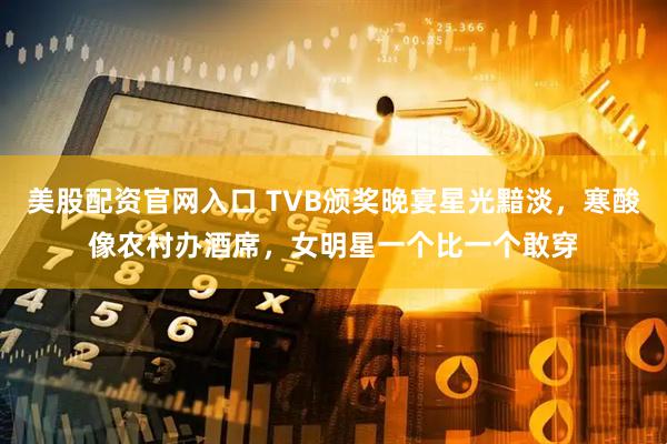 美股配资官网入口 TVB颁奖晚宴星光黯淡，寒酸像农村办酒席，女明星一个比一个敢穿