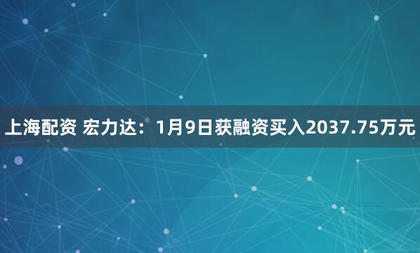 上海配资 宏力达：1月9日获融资买入2037.75万元
