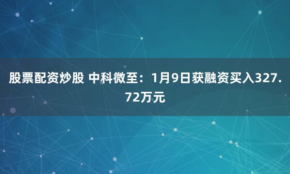 股票配资炒股 中科微至：1月9日获融资买入327.72万元