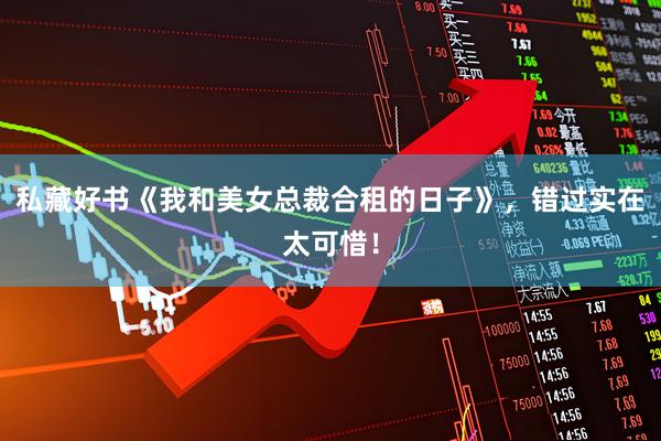 私藏好书《我和美女总裁合租的日子》，错过实在太可惜！