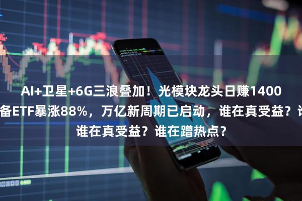 AI+卫星+6G三浪叠加！光模块龙头日赚1400万，通信设备ETF暴涨88%，万亿新周期已启动，谁在真受益？谁在蹭热点？