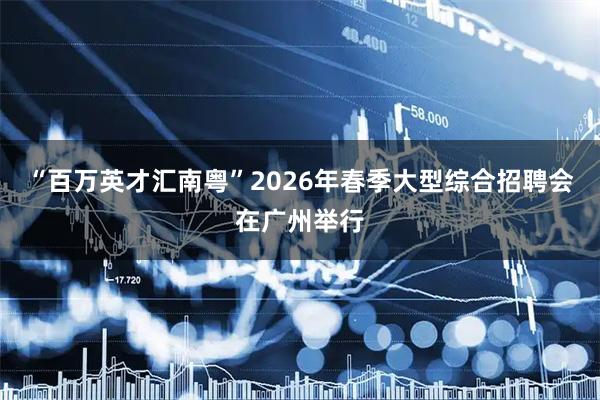 “百万英才汇南粤”2026年春季大型综合招聘会在广州举行