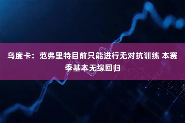 乌度卡：范弗里特目前只能进行无对抗训练 本赛季基本无缘回归