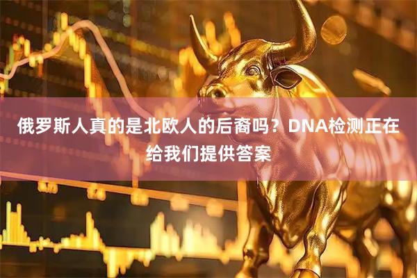 俄罗斯人真的是北欧人的后裔吗？DNA检测正在给我们提供答案