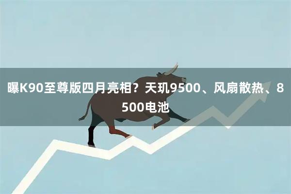 曝K90至尊版四月亮相？天玑9500、风扇散热、8500电池