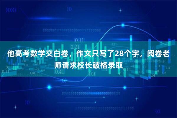 他高考数学交白卷，作文只写了28个字，阅卷老师请求校长破格录取