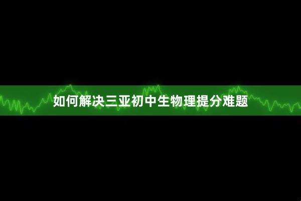 如何解决三亚初中生物理提分难题