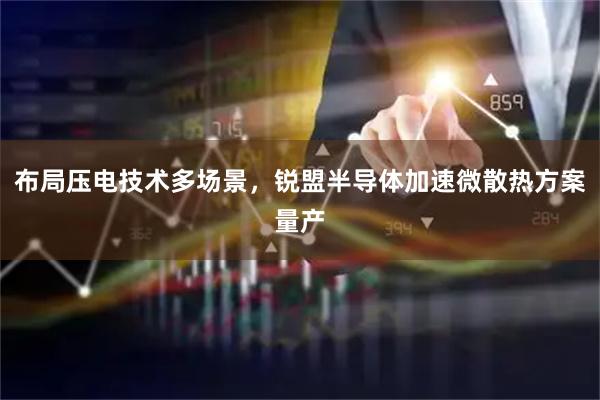 布局压电技术多场景，锐盟半导体加速微散热方案量产