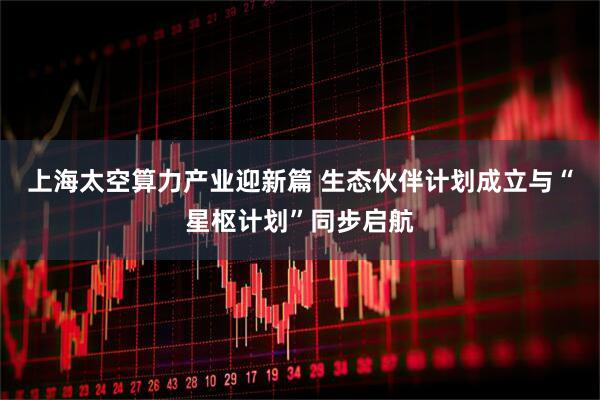 上海太空算力产业迎新篇 生态伙伴计划成立与“星枢计划”同步启航
