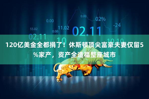 120亿美金全都捐了!休斯顿顶尖富豪夫妻仅留5%家产,资产全造福整座城市