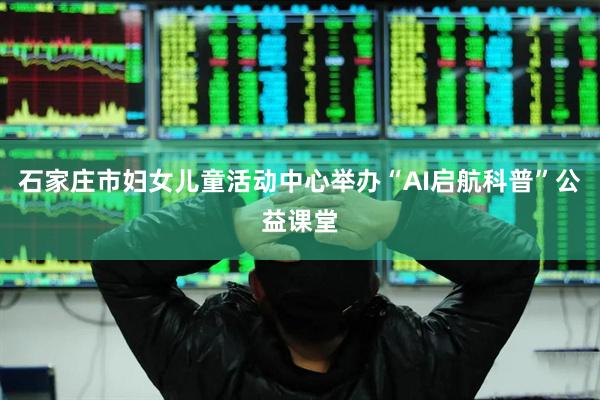 石家庄市妇女儿童活动中心举办“AI启航科普”公益课堂