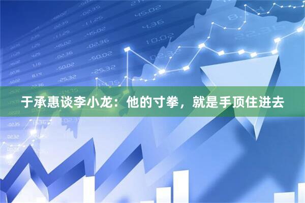 于承惠谈李小龙：他的寸拳，就是手顶住进去