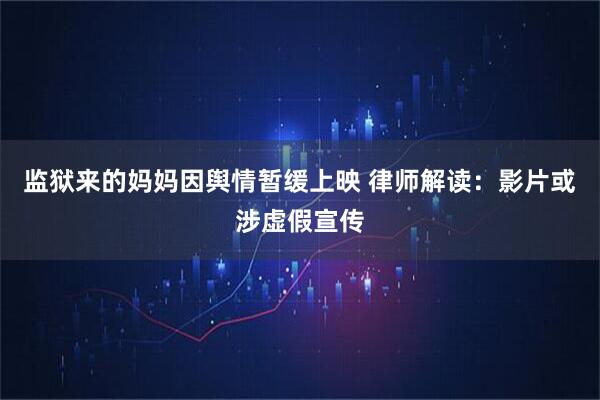 监狱来的妈妈因舆情暂缓上映 律师解读：影片或涉虚假宣传