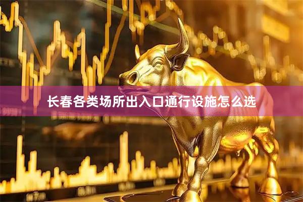 长春各类场所出入口通行设施怎么选