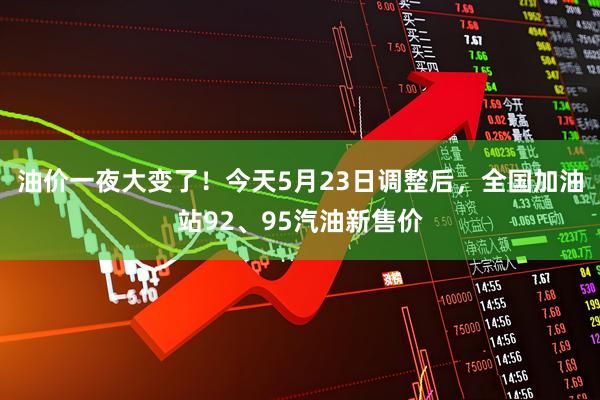 油价一夜大变了！今天5月23日调整后，全国加油站92、95汽油新售价