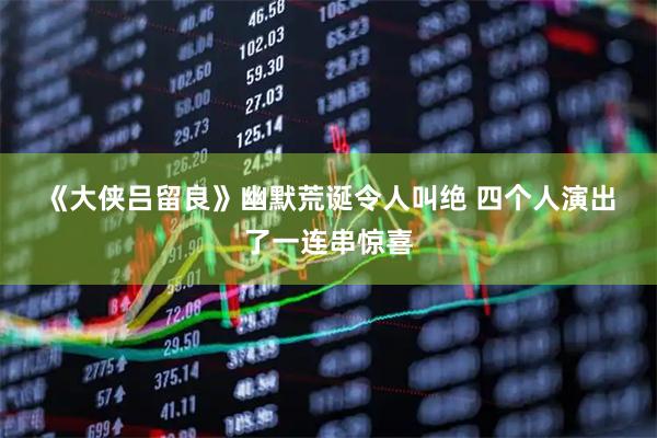 《大侠吕留良》幽默荒诞令人叫绝 四个人演出了一连串惊喜