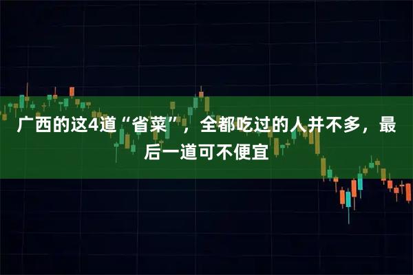 广西的这4道“省菜”，全都吃过的人并不多，最后一道可不便宜