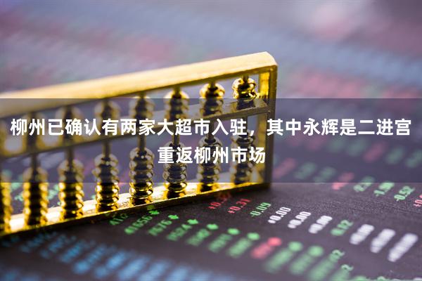 柳州已确认有两家大超市入驻,其中永辉是二进宫重返柳州市场