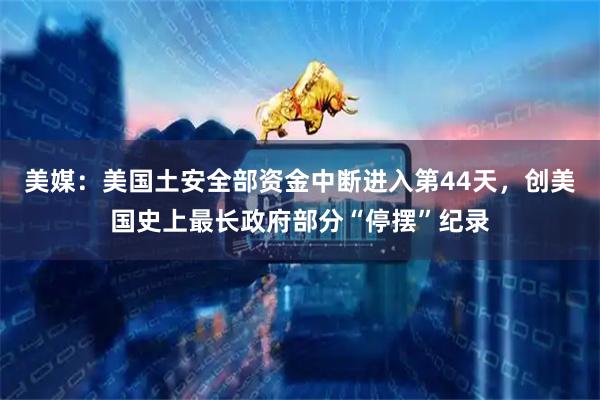 美媒：美国土安全部资金中断进入第44天，创美国史上最长政府部分“停摆”纪录