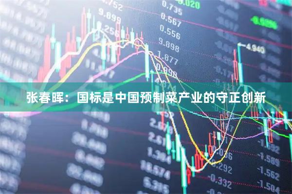张春晖：国标是中国预制菜产业的守正创新