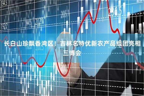 长白山珍飘香湾区!吉林名特优新农产品组团亮相三博会