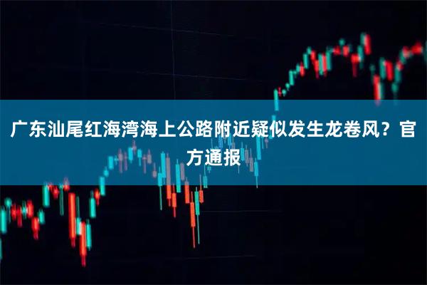 广东汕尾红海湾海上公路附近疑似发生龙卷风？官方通报