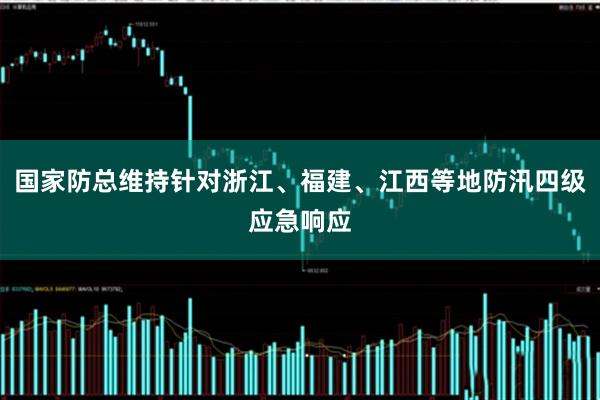国家防总维持针对浙江、福建、江西等地防汛四级应急响应