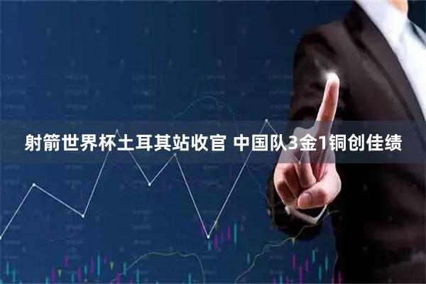 射箭世界杯土耳其站收官 中国队3金1铜创佳绩