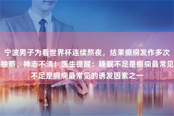 宁波男子为看世界杯连续熬夜，结果癫痫发作多次，每次都是全身抽筋、神志不清！医生提醒：睡眠不足是癫痫最常见的诱发因素之一