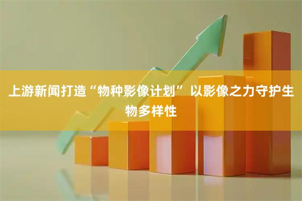 上游新闻打造“物种影像计划” 以影像之力守护生物多样性