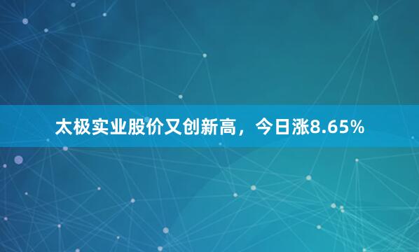 太极实业股价又创新高，今日涨8.65%