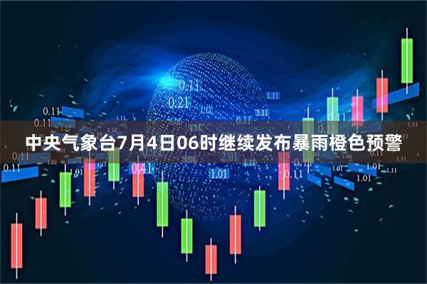 中央气象台7月4日06时继续发布暴雨橙色预警